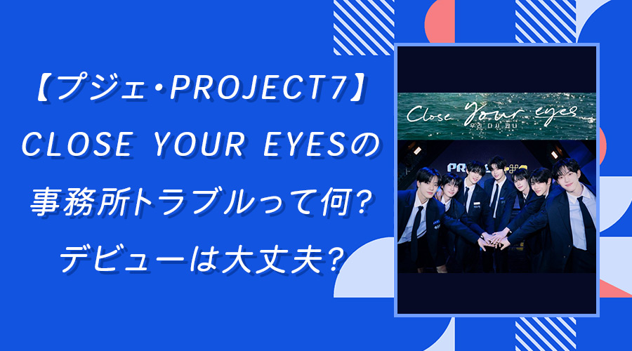 【プジェ・PROJECT7】CLOSE-YOUR-EYESの事務所トラブルって何？デビューは大丈夫？